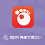 GOM Player 再生できないの対処法